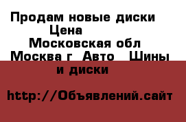 Продам новые диски  › Цена ­ 3 000 - Московская обл., Москва г. Авто » Шины и диски   